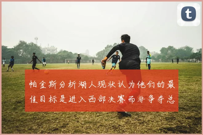 帕金斯分析湖人现状认为他们的最佳目标是进入西部决赛而非争夺总冠军