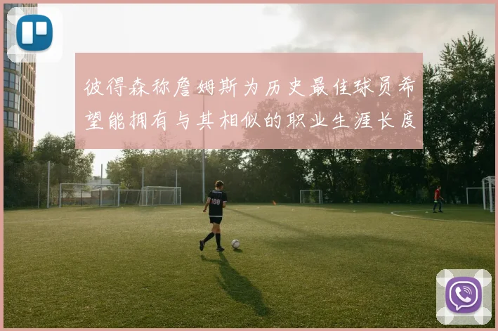 彼得森称詹姆斯为历史最佳球员希望能拥有与其相似的职业生涯长度