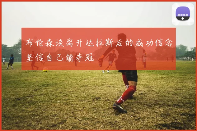 布伦森谈离开达拉斯后的成功信念坚信自己能夺冠