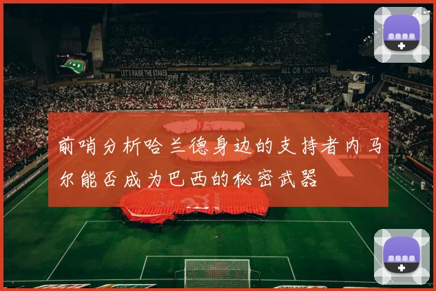 前哨分析哈兰德身边的支持者内马尔能否成为巴西的秘密武器
