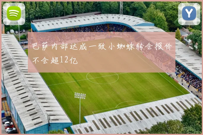 巴萨内部达成一致小蜘蛛转会报价不会超12亿