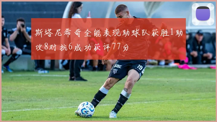 斯塔尼希奇全能表现助球队获胜1助攻8对抗6成功获评77分