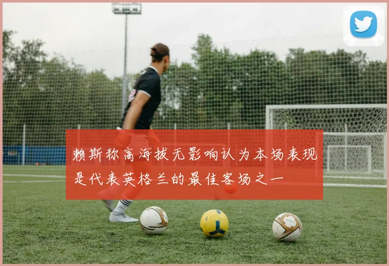 赖斯称高海拔无影响认为本场表现是代表英格兰的最佳客场之一