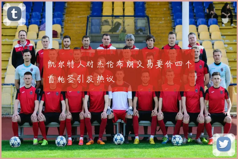 凯尔特人对杰伦布朗交易要价四个首轮签引发热议