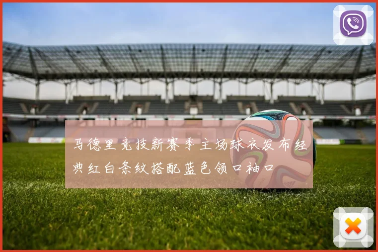 马德里竞技新赛季主场球衣发布经典红白条纹搭配蓝色领口袖口