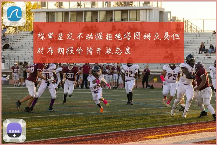 绿军坚定不动摇拒绝塔图姆交易但对布朗报价持开放态度