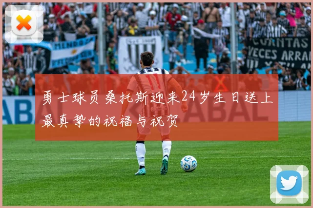 勇士球员桑托斯迎来24岁生日送上最真挚的祝福与祝贺