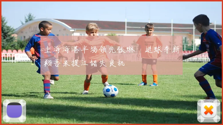 上海海港半场领先张琳芃进球李新翔吾米提江错失良机