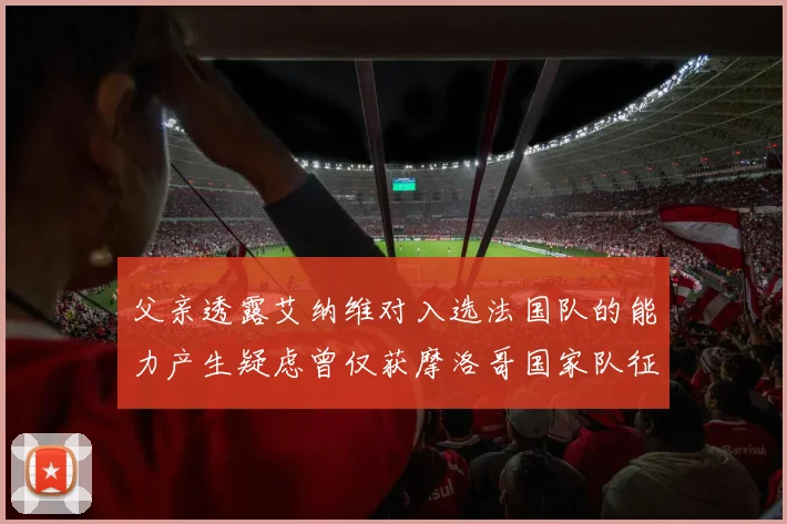 父亲透露艾纳维对入选法国队的能力产生疑虑曾仅获摩洛哥国家队征召