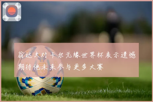 翁达夫对卡尔无缘世界杯表示遗憾期待他未来参与更多大赛