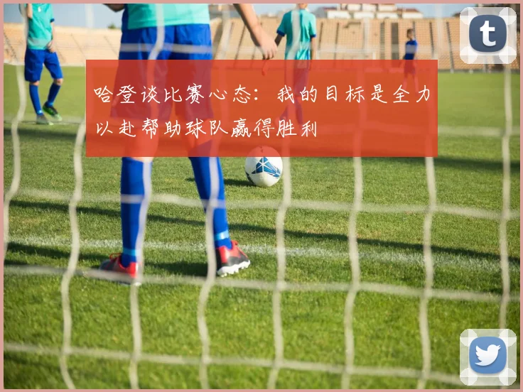 哈登谈比赛心态：我的目标是全力以赴帮助球队赢得胜利
