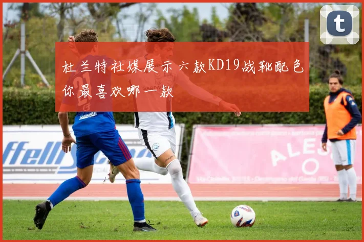 杜兰特社媒展示六款KD19战靴配色你最喜欢哪一款