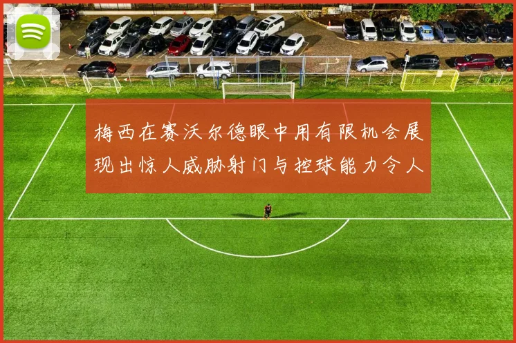 梅西在赛沃尔德眼中用有限机会展现出惊人威胁射门与控球能力令人赞叹