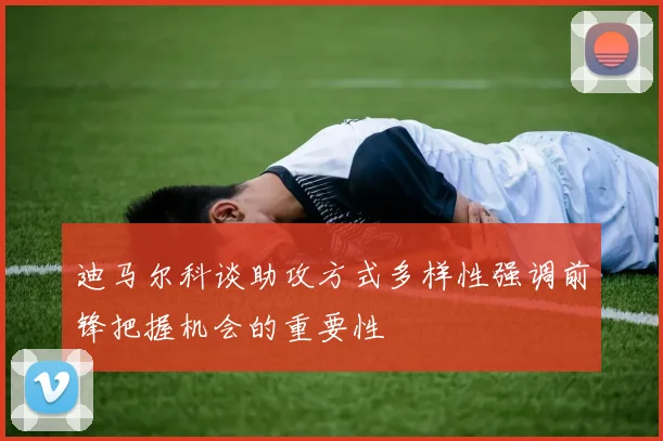 迪马尔科谈助攻方式多样性强调前锋把握机会的重要性