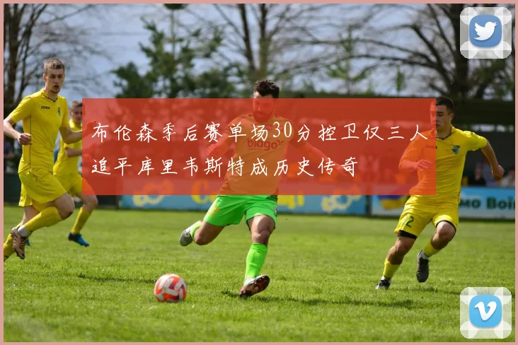 布伦森季后赛单场30分控卫仅三人追平库里韦斯特成历史传奇