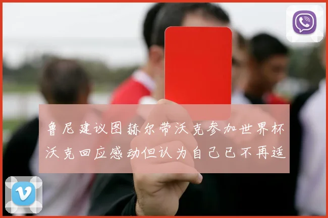 鲁尼建议图赫尔带沃克参加世界杯沃克回应感动但认为自己已不再适合