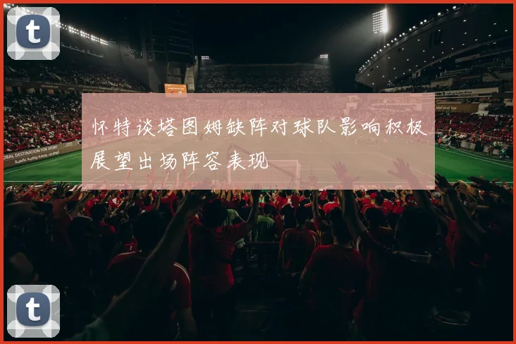 怀特谈塔图姆缺阵对球队影响积极展望出场阵容表现
